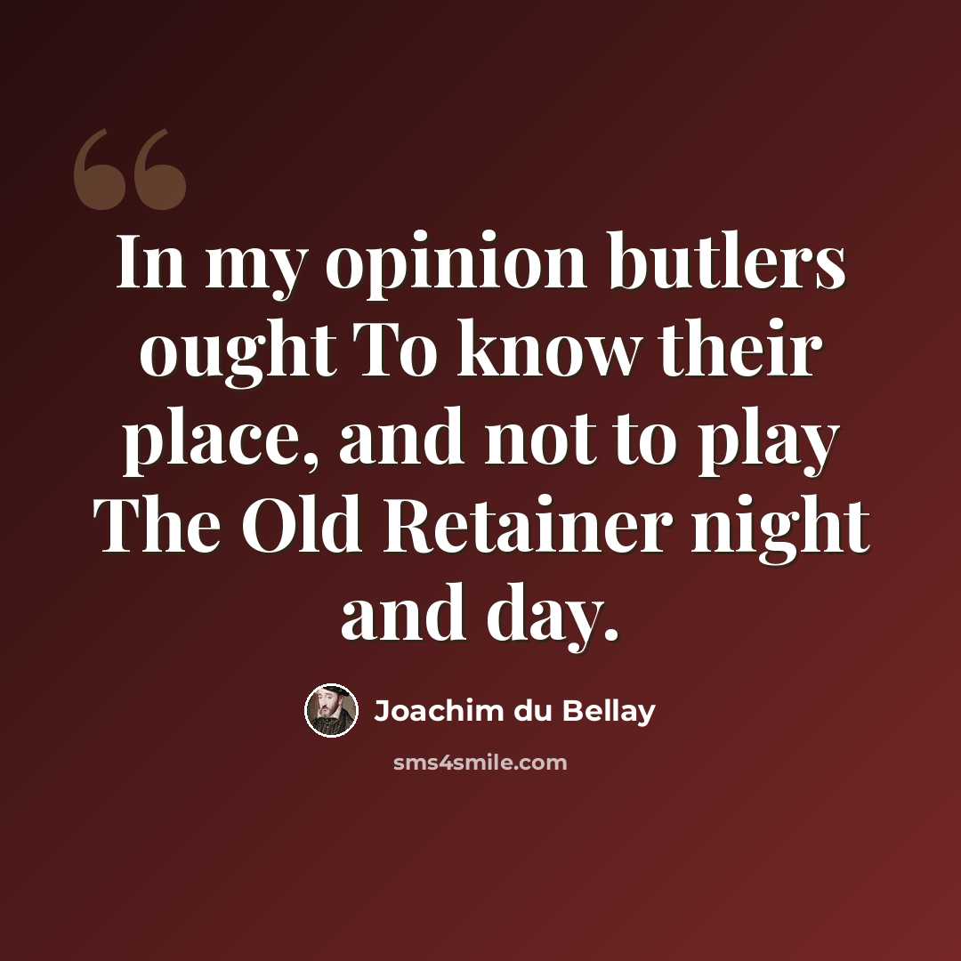 “In my opinion butlers ought To know their place, and not to play The Old Retainer night and day.” quote by Joachim du Bellay