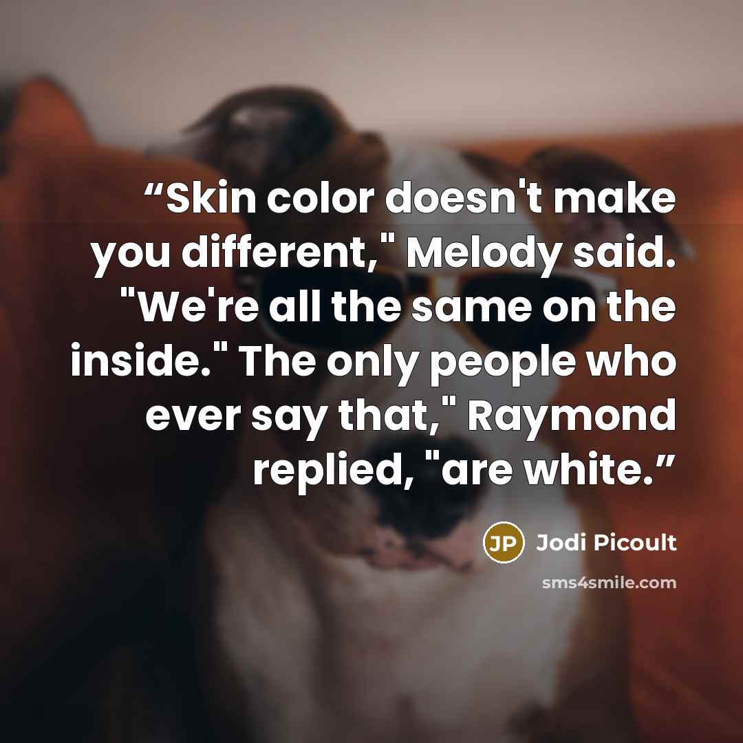 “Skin color doesn't make you different," Melody said. "We're all the same on the inside." The only people who ever say that," Raymond replied, "are white.” quote by Jodi Picoult