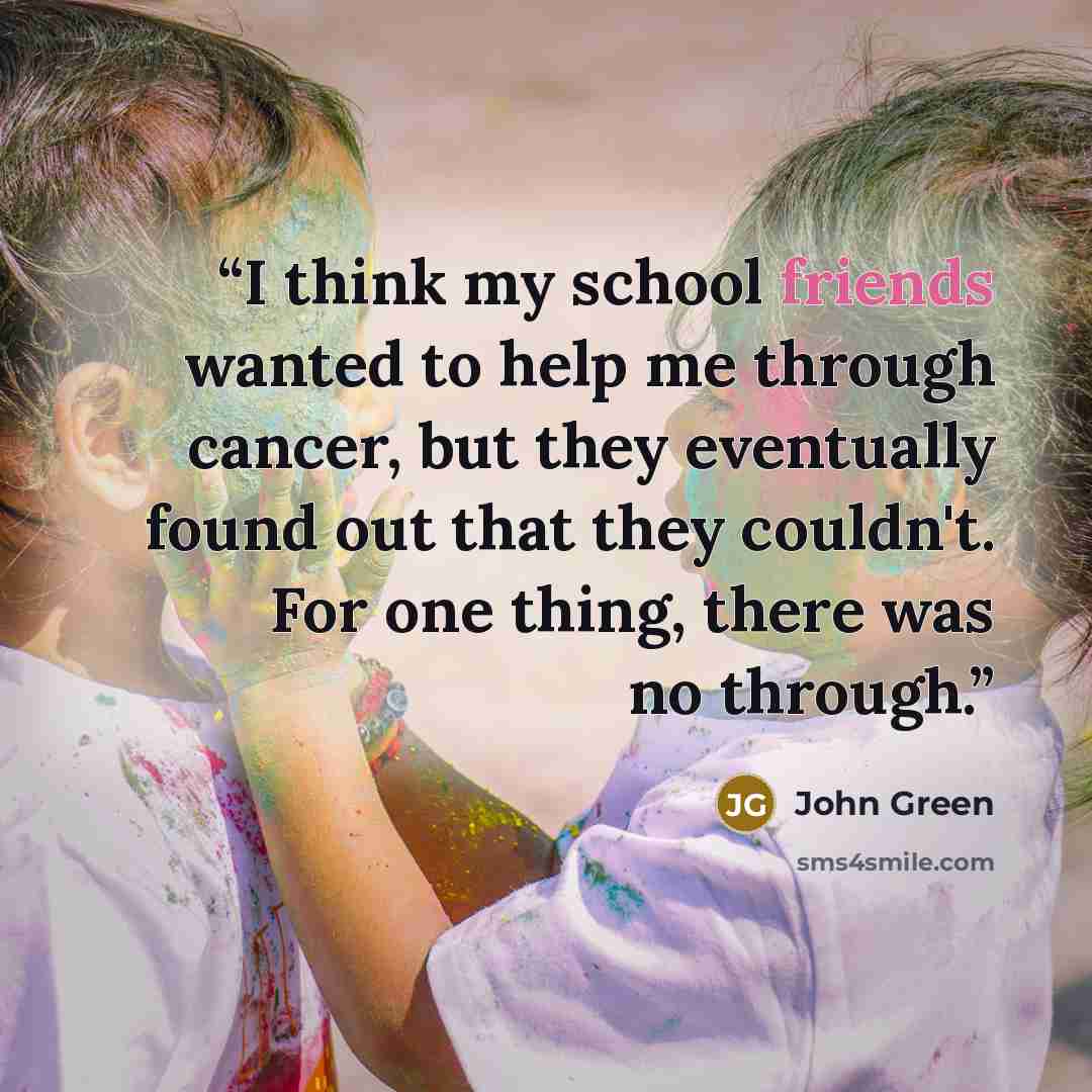 “I think my school friends wanted to help me through cancer, but they eventually found out that they couldn't. For one thing, there was no through.” quote by John Green
