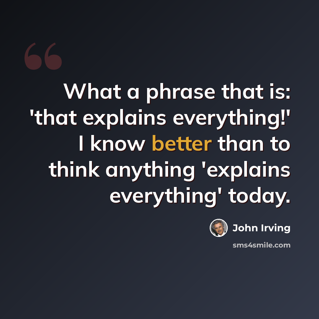 “What a phrase that is: 'that explains everything!' I know better than to think anything 'explains everything' today.” quote by John Irving