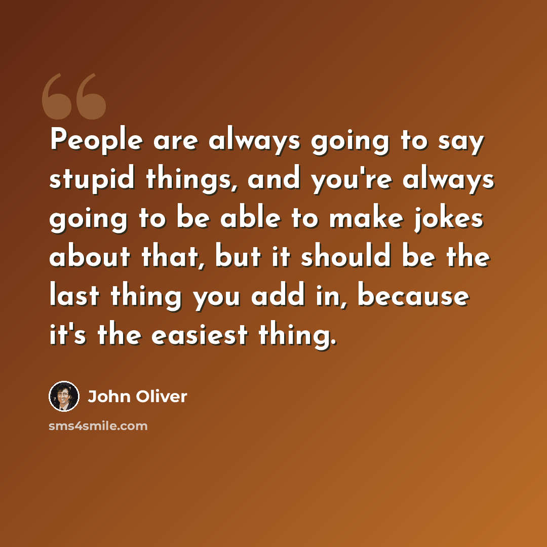 “People are always going to say stupid things, and you're always going to be able to make jokes about that, but it should be the last thing you add in, because it's the easiest thing.” quote by John Oliver