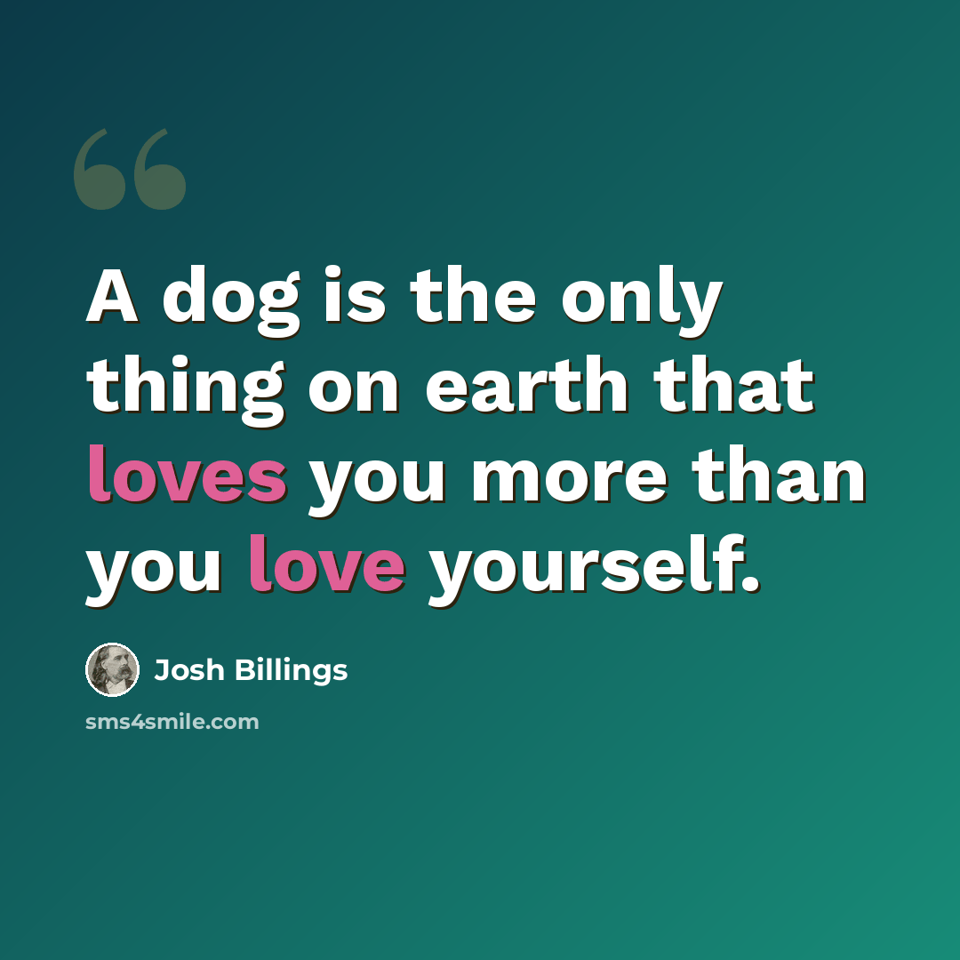 “A dog is the only thing on earth that loves you more than you love yourself.” quote by Josh Billings