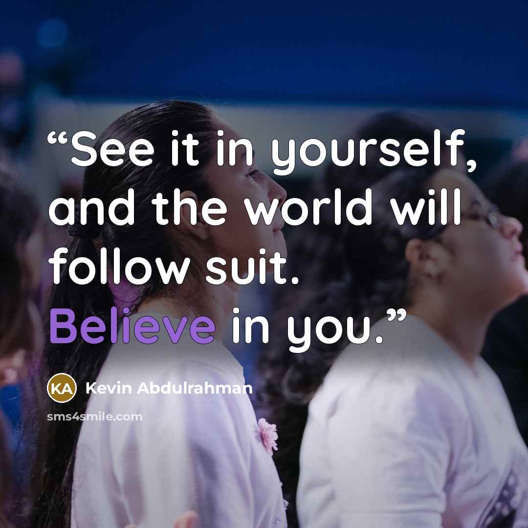 “See it in yourself, and the world will follow suit. Believe in you.” quote by Kevin Abdulrahman