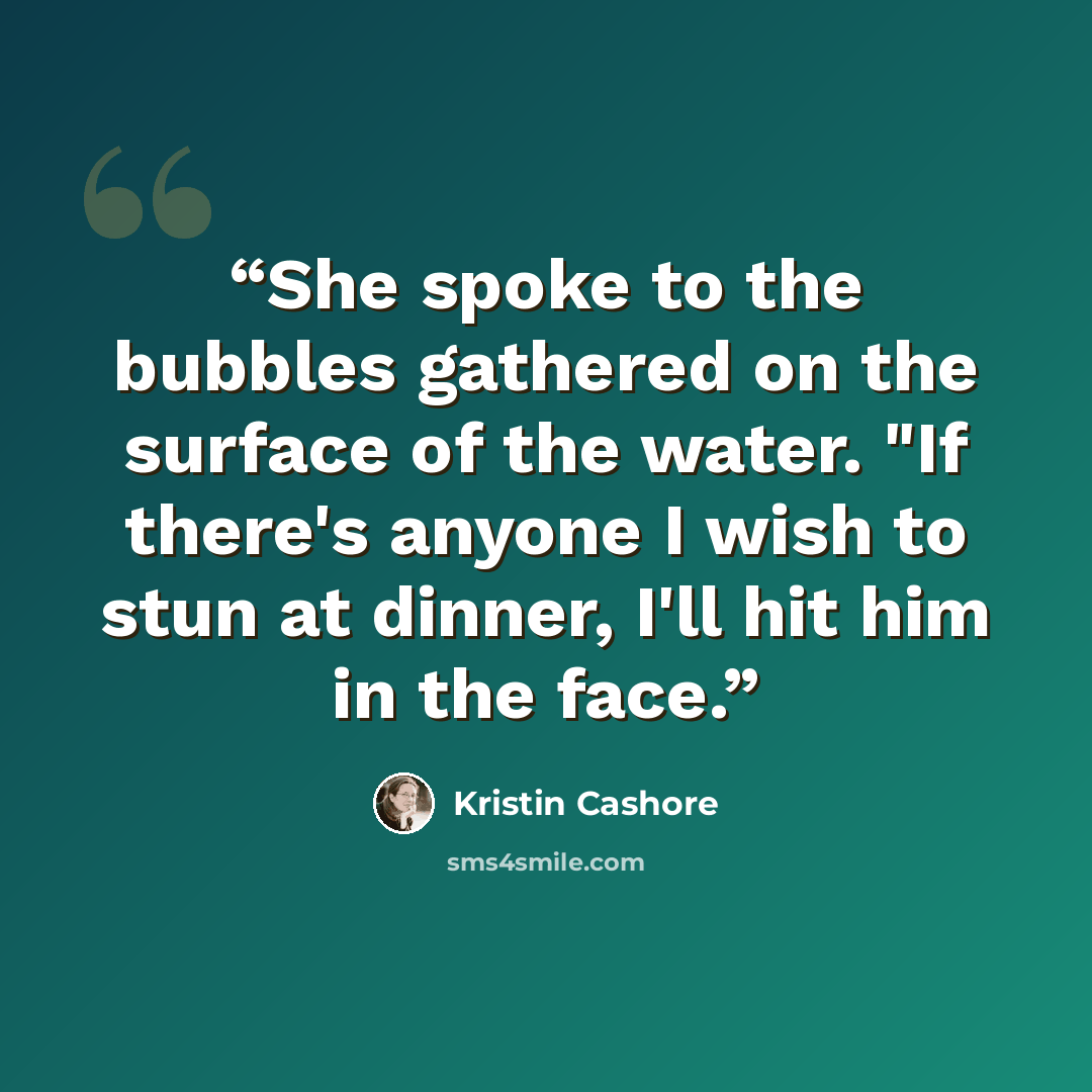 “She spoke to the bubbles gathered on the surface of the water. "If there's anyone I wish to stun at dinner, I'll hit him in the face.” quote by Kristin Cashore
