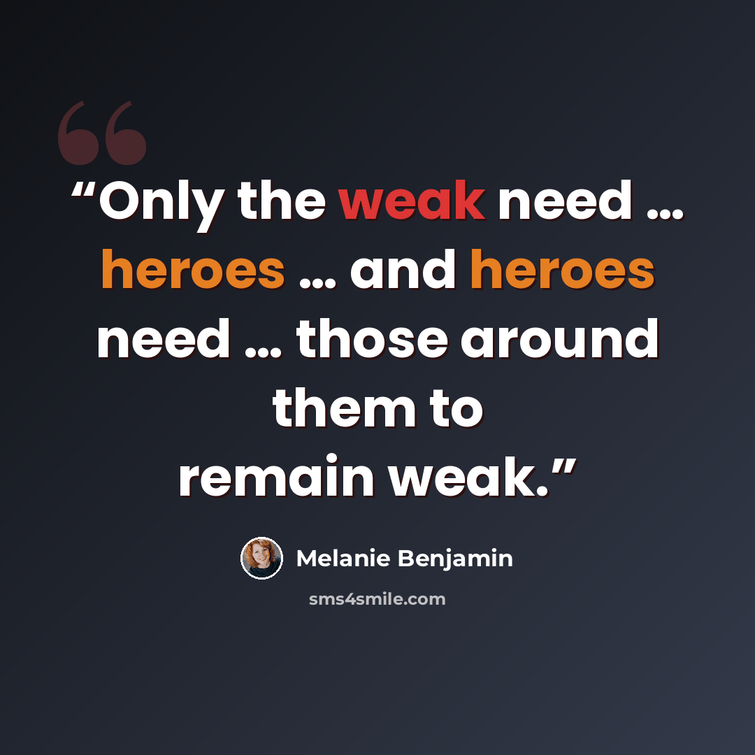 “Only the weak need … heroes … and heroes need … those around them to remain weak.” quote by Melanie Benjamin