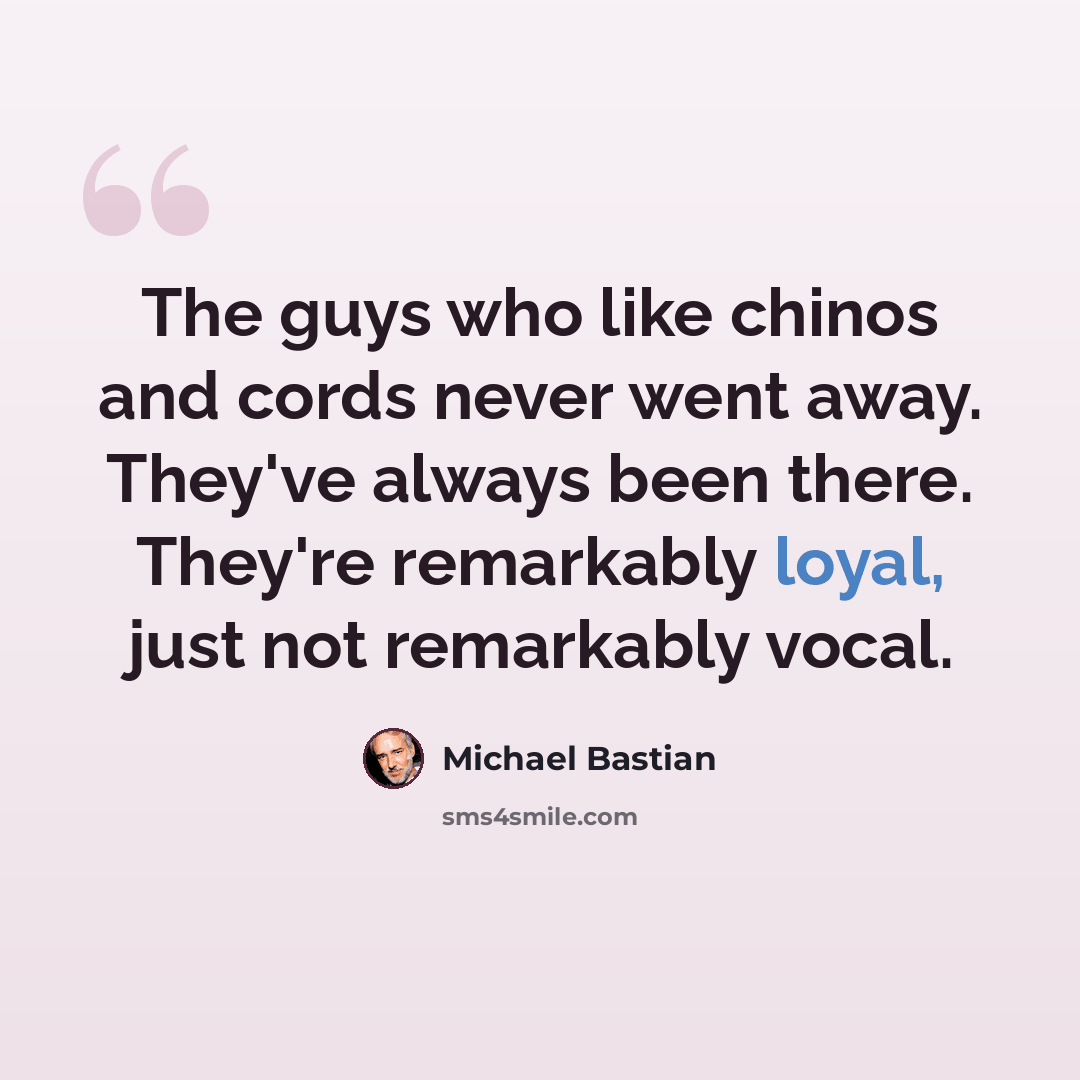 “The guys who like chinos and cords never went away. They've always been there. They're remarkably loyal, just not remarkably vocal.” quote by Michael Bastian