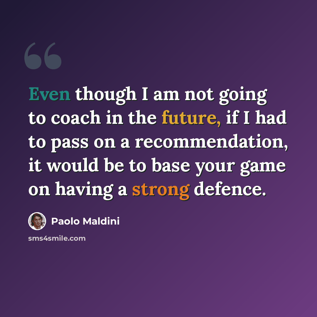 “Even though I am not going to coach in the future, if I had to pass on a recommendation, it would be to base your game on having a strong defence.” quote by Paolo Maldini