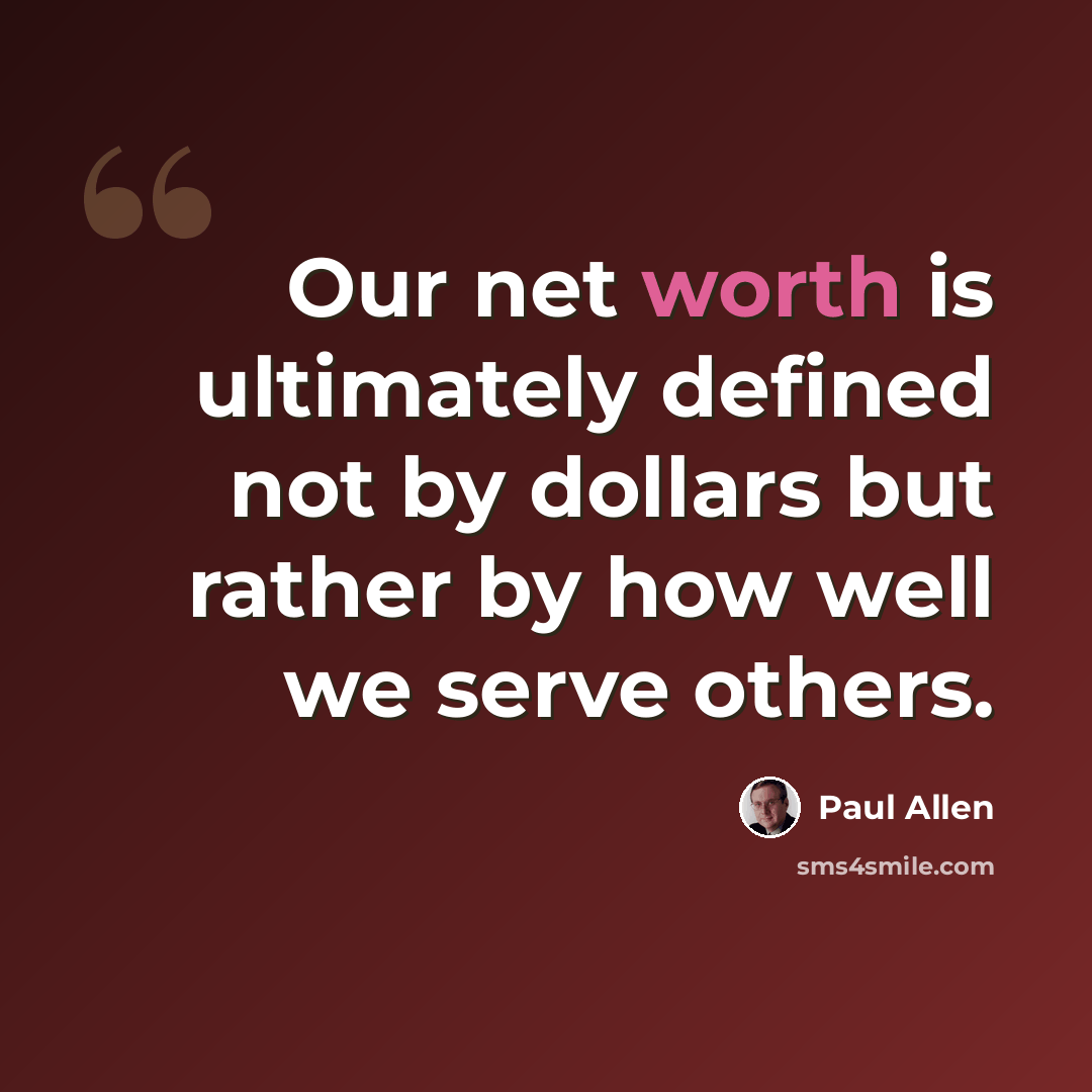“Our net worth is ultimately defined not by dollars but rather by how well we serve others.” quote by Paul Allen
