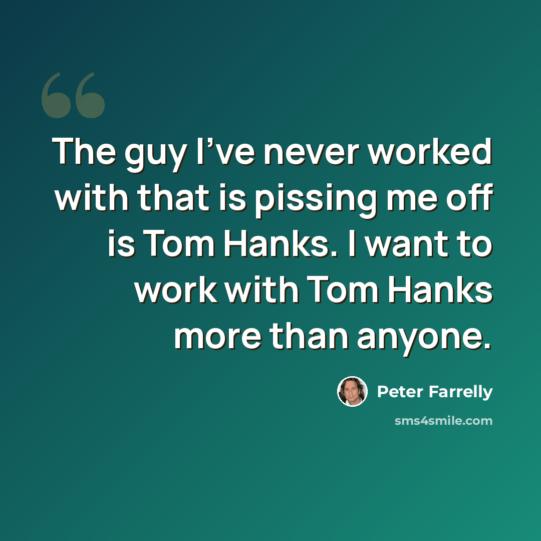 “The guy I've never worked with that is pissing me off is Tom Hanks. I want to work with Tom Hanks more than anyone.” quote by Peter Farrelly
