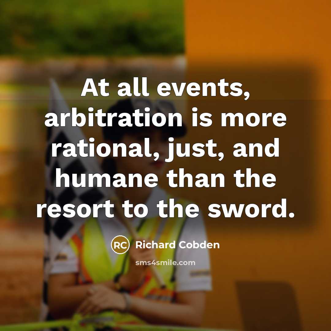 “At all events, arbitration is more rational, just, and humane than the resort to the sword.” quote by Richard Cobden