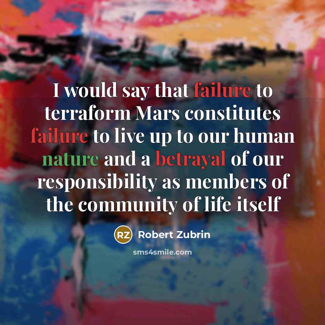 “I would say that failure to terraform Mars constitutes failure to live up to our human nature and a betrayal of our responsibility as members of the community of life itself” quote by Robert Zubrin
