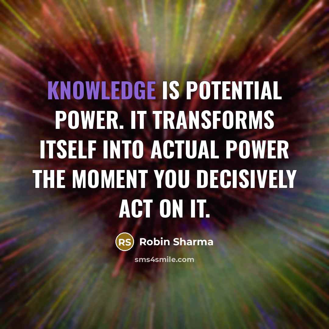 “Knowledge is potential power. It transforms itself into actual power the moment you decisively act on it.” quote by Robin Sharma