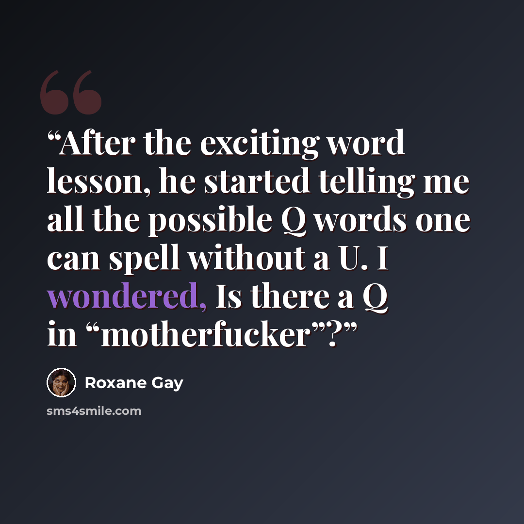 “After the exciting word lesson, he started telling me all the possible Q words one can spell without a U. I wondered, Is there a Q in “motherfucker”?” quote by Roxane Gay
