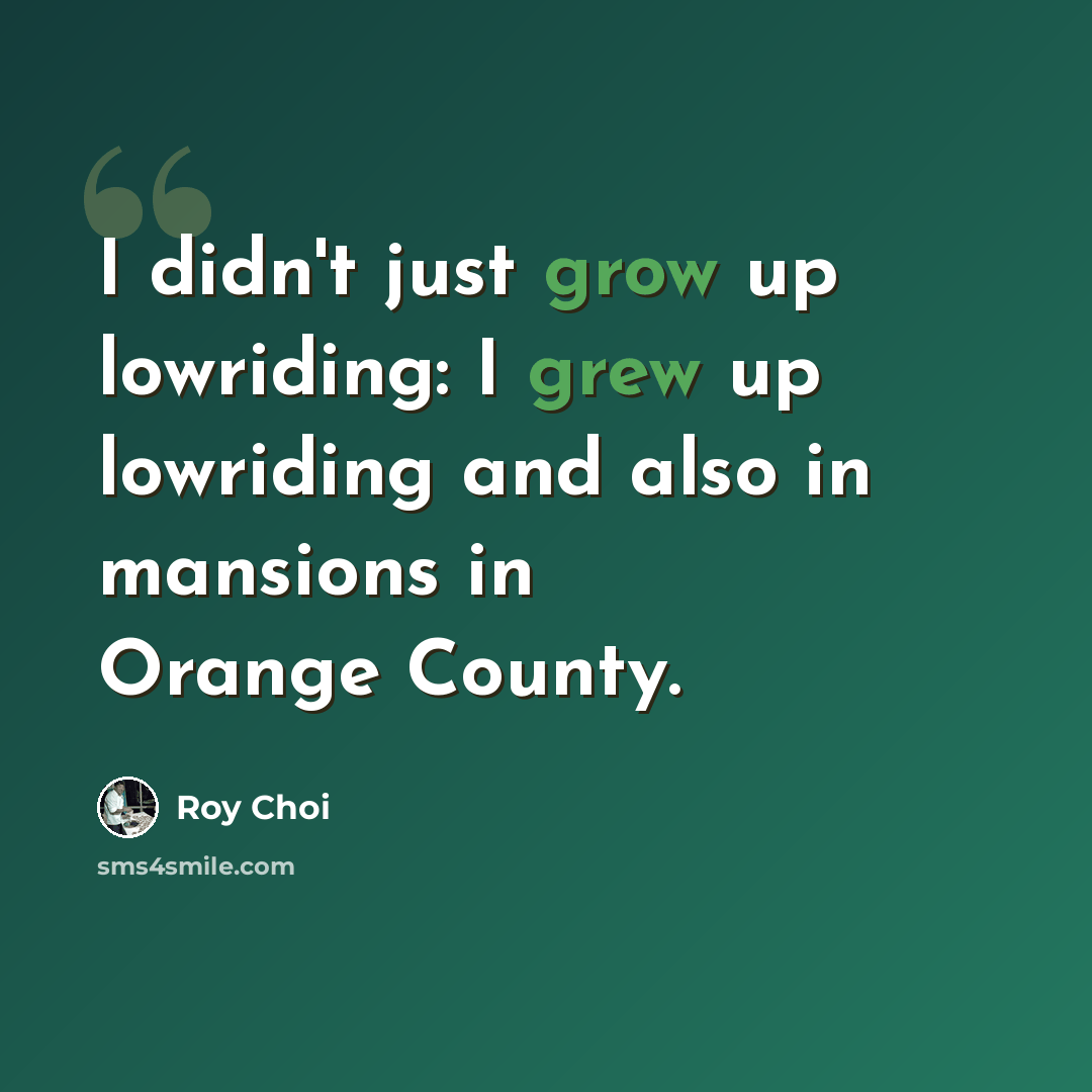 “I didn't just grow up lowriding: I grew up lowriding and also in mansions in Orange County.” quote by Roy Choi