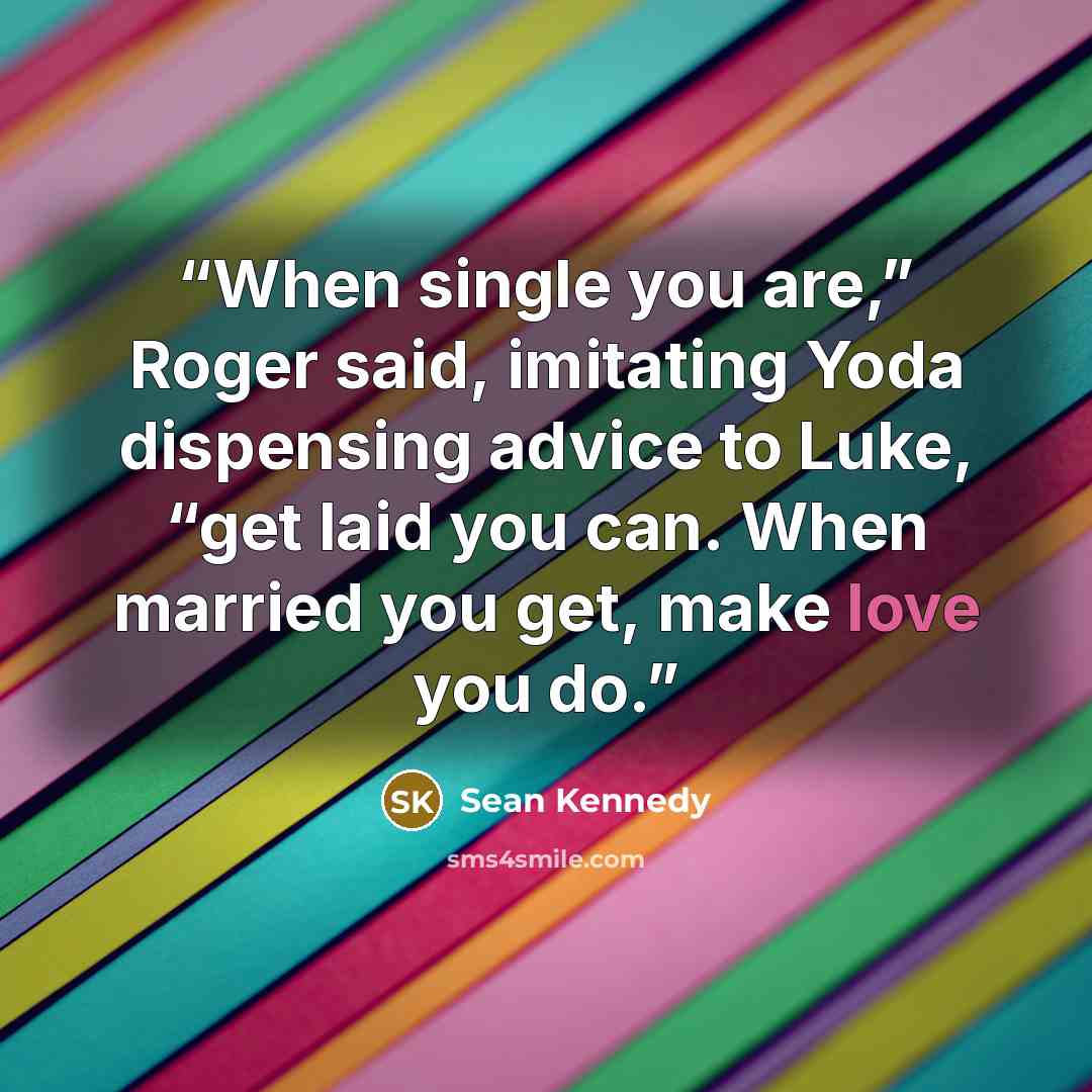 “When single you are,” Roger said, imitating Yoda dispensing advice to Luke, “get laid you can. When married you get, make love you do.” quote by Sean Kennedy