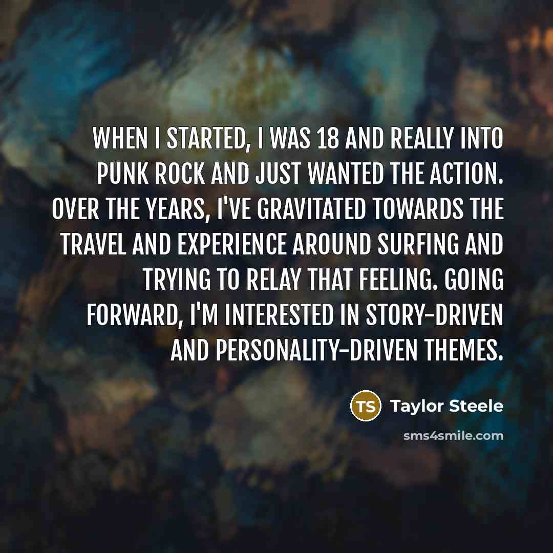 “When I started, I was 18 and really into punk rock and just wanted the action. Over the years, I've gravitated towards the travel and experience around surfing and trying to relay that feeling. Going forward, I'm interested in story-driven and personality-driven themes.” quote by Taylor Steele