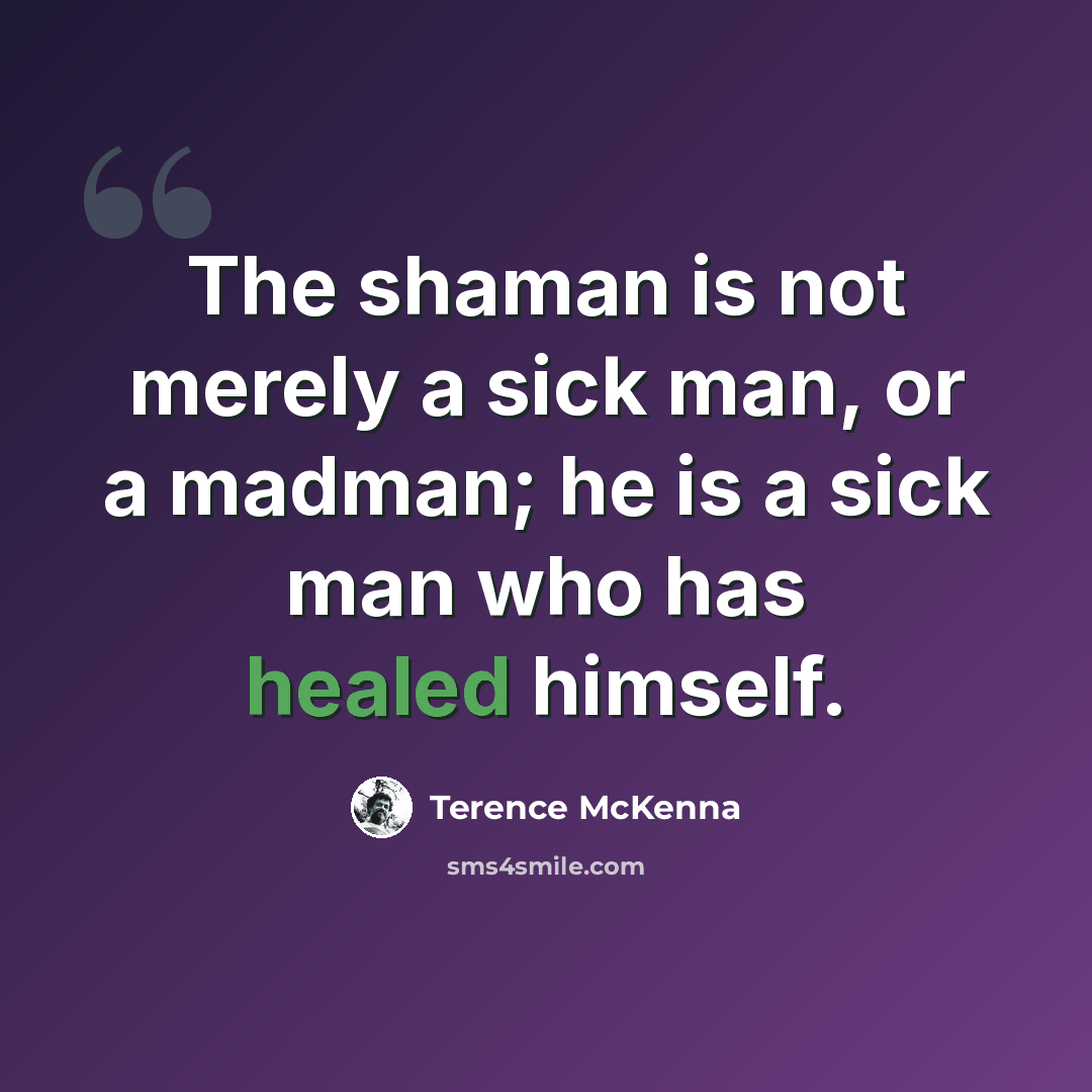 “The shaman is not merely a sick man, or a madman; he is a sick man who has healed himself.” quote by Terence McKenna