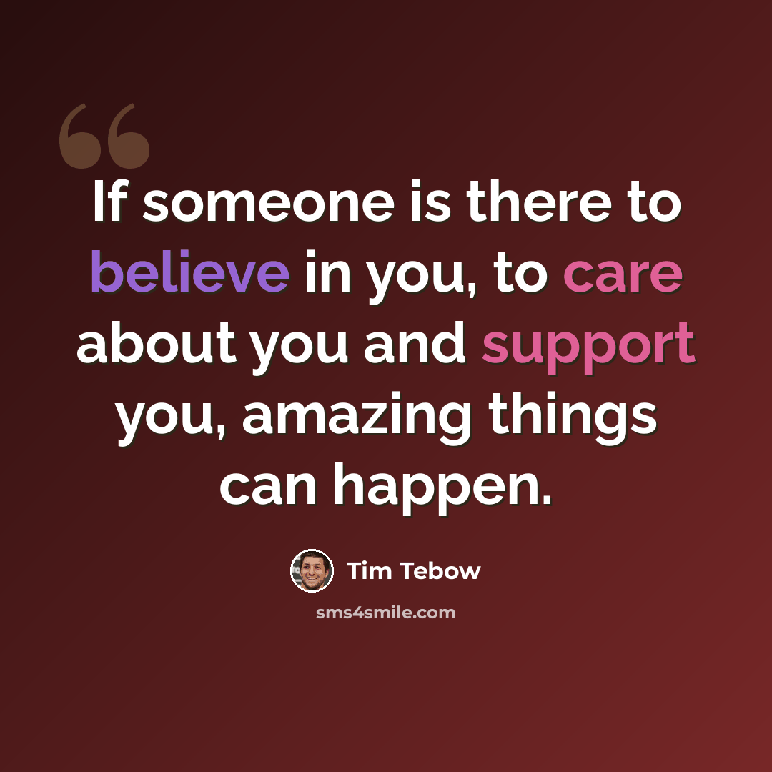 “If someone is there to believe in you, to care about you and support you, amazing things can happen.” quote by Tim Tebow