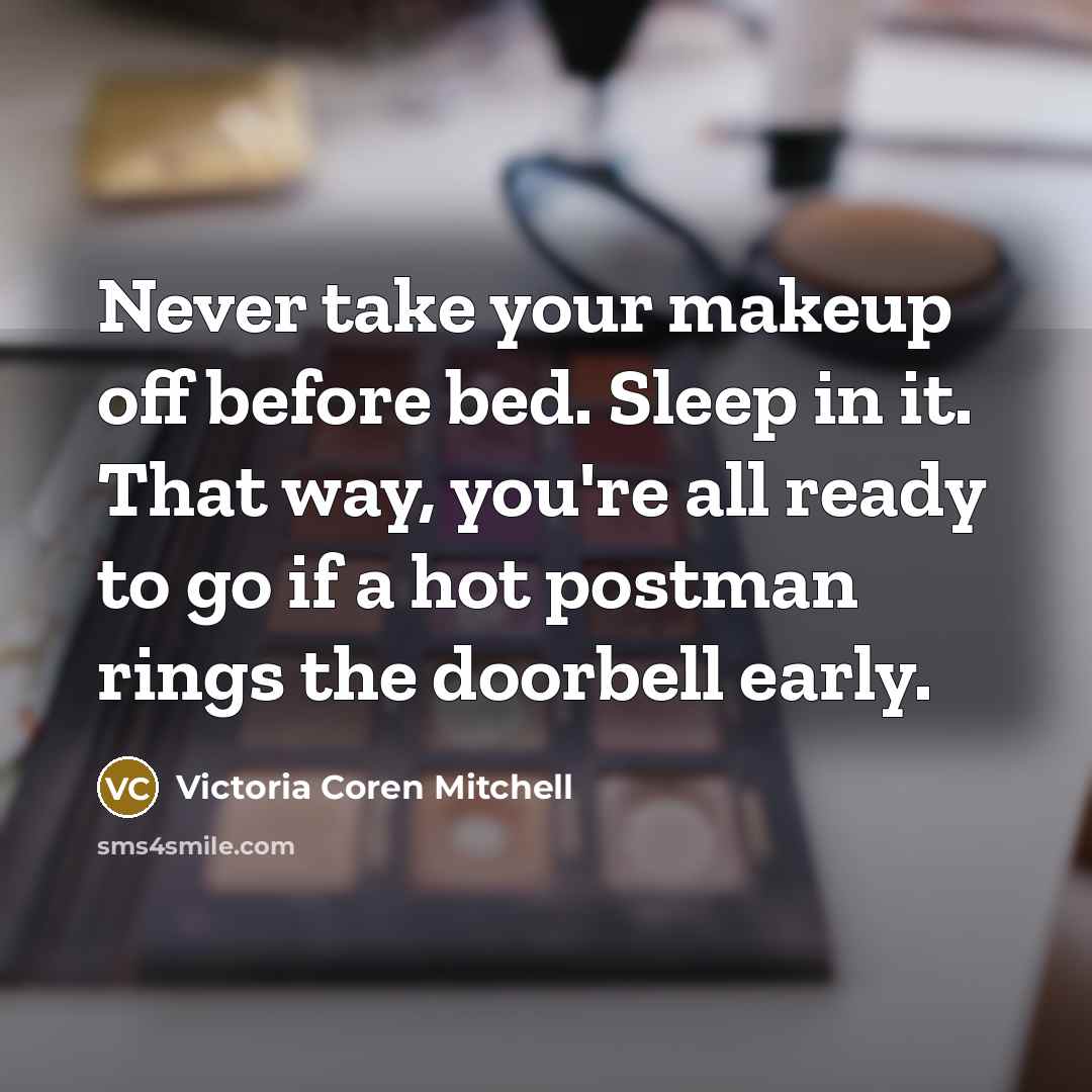 “Never take your makeup off before bed. Sleep in it. That way, you're all ready to go if a hot postman rings the doorbell early.” quote by Victoria Coren Mitchell