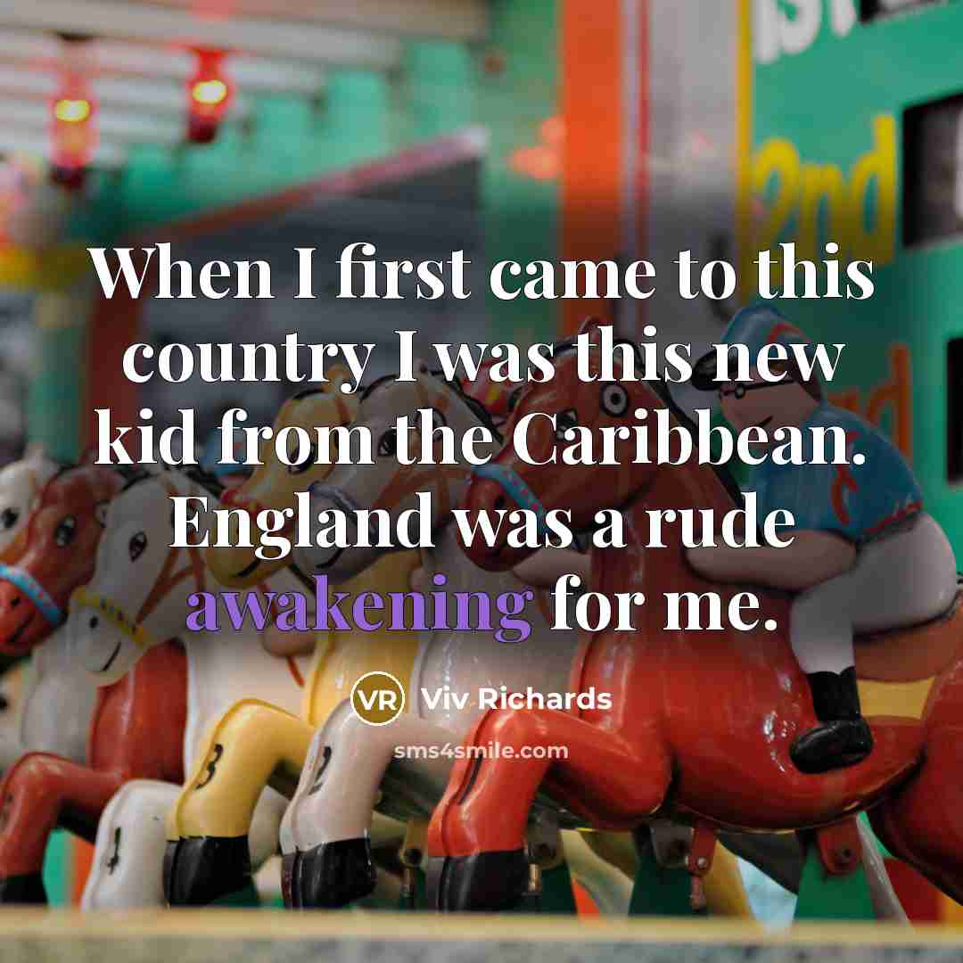 “When I first came to this country I was this new kid from the Caribbean. England was a rude awakening for me.” quote by Viv Richards