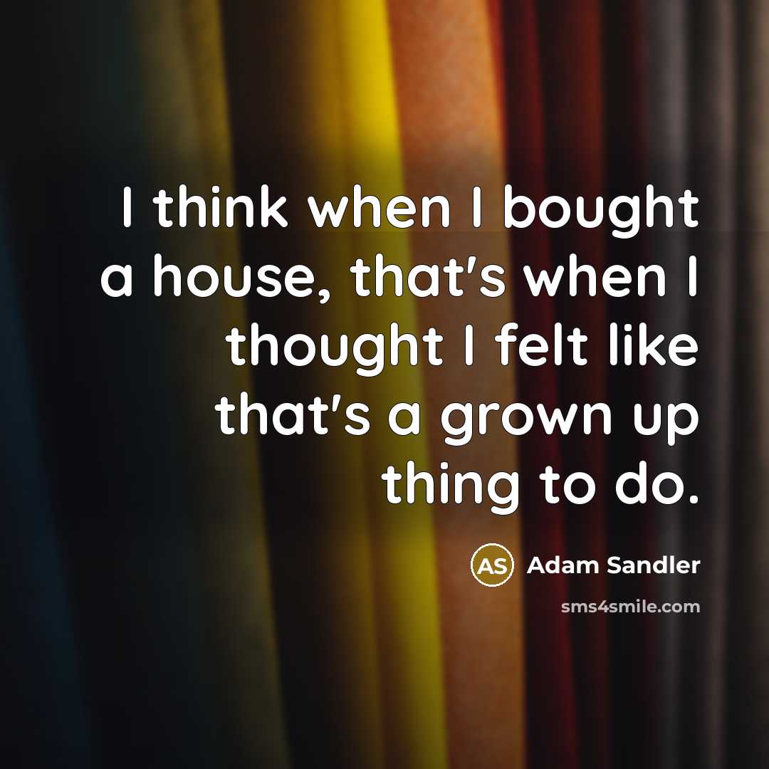 “I think when I bought a house, that's when I thought I felt like that's a grown up thing to do.” quote by Adam Sandler