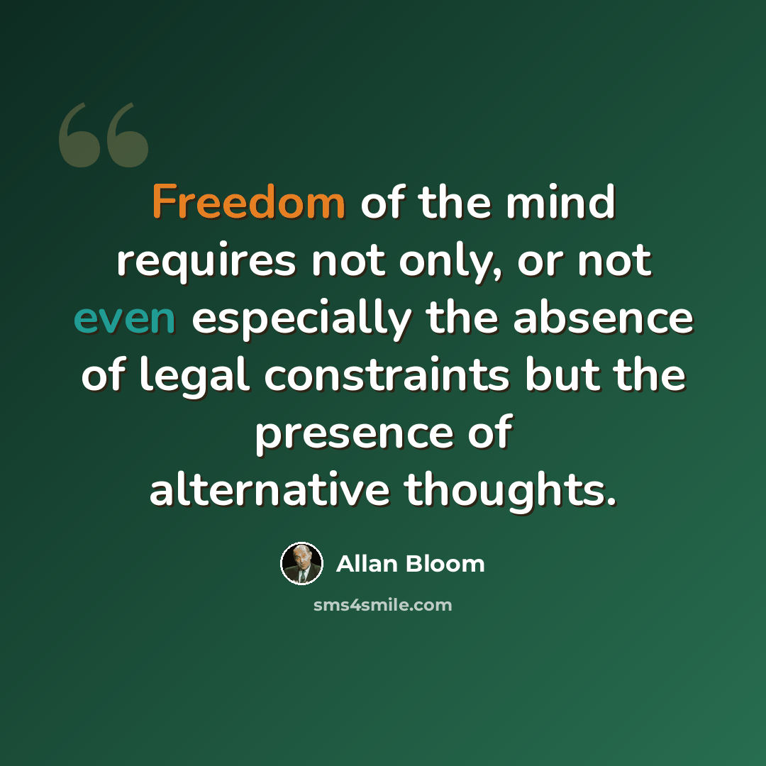 “Freedom of the mind requires not only, or not even especially the absence of legal constraints but the presence of alternative thoughts.” quote by Allan Bloom