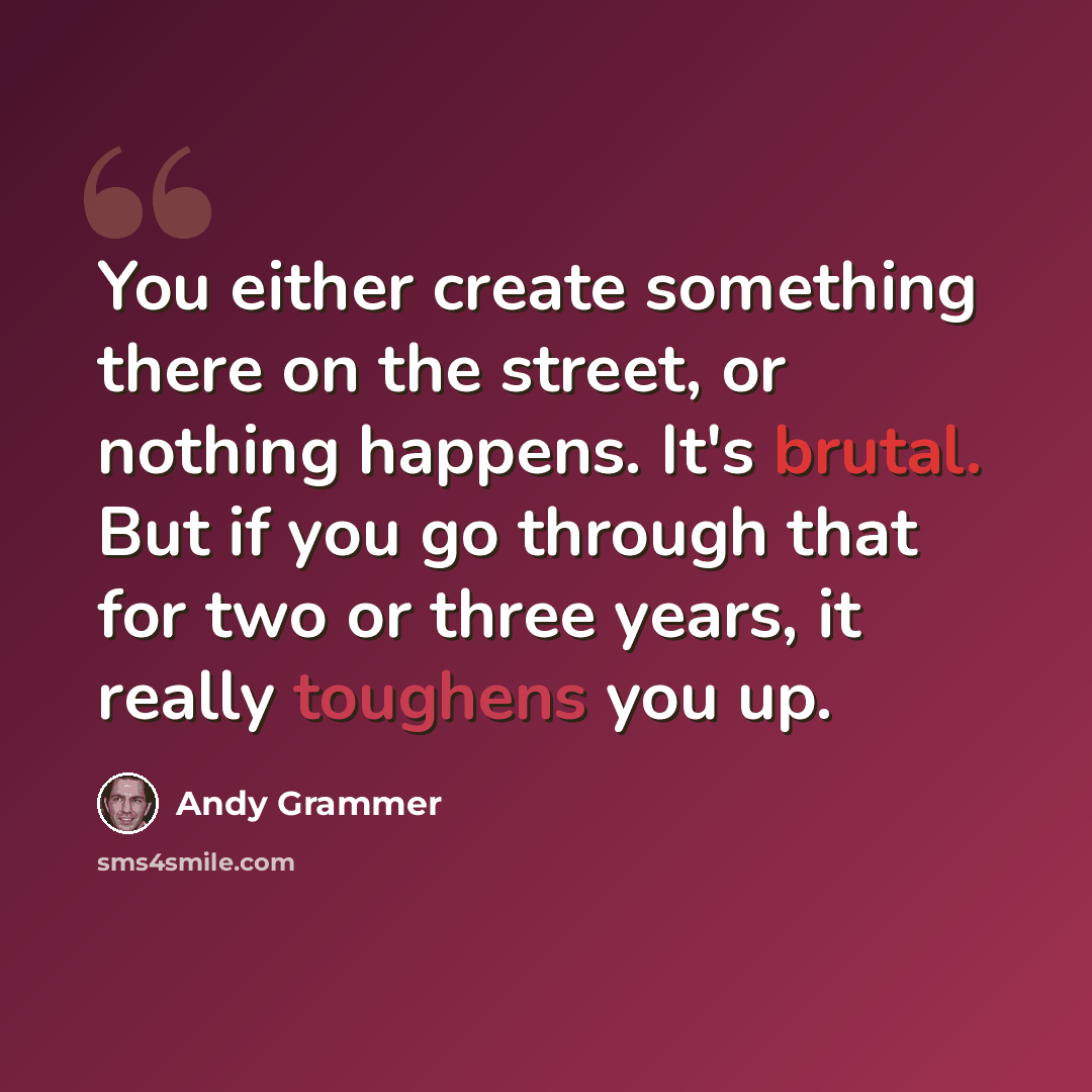 “You either create something there on the street, or nothing happens. It's brutal. But if you go through that for two or three years, it really toughens you up.” quote by Andy Grammer