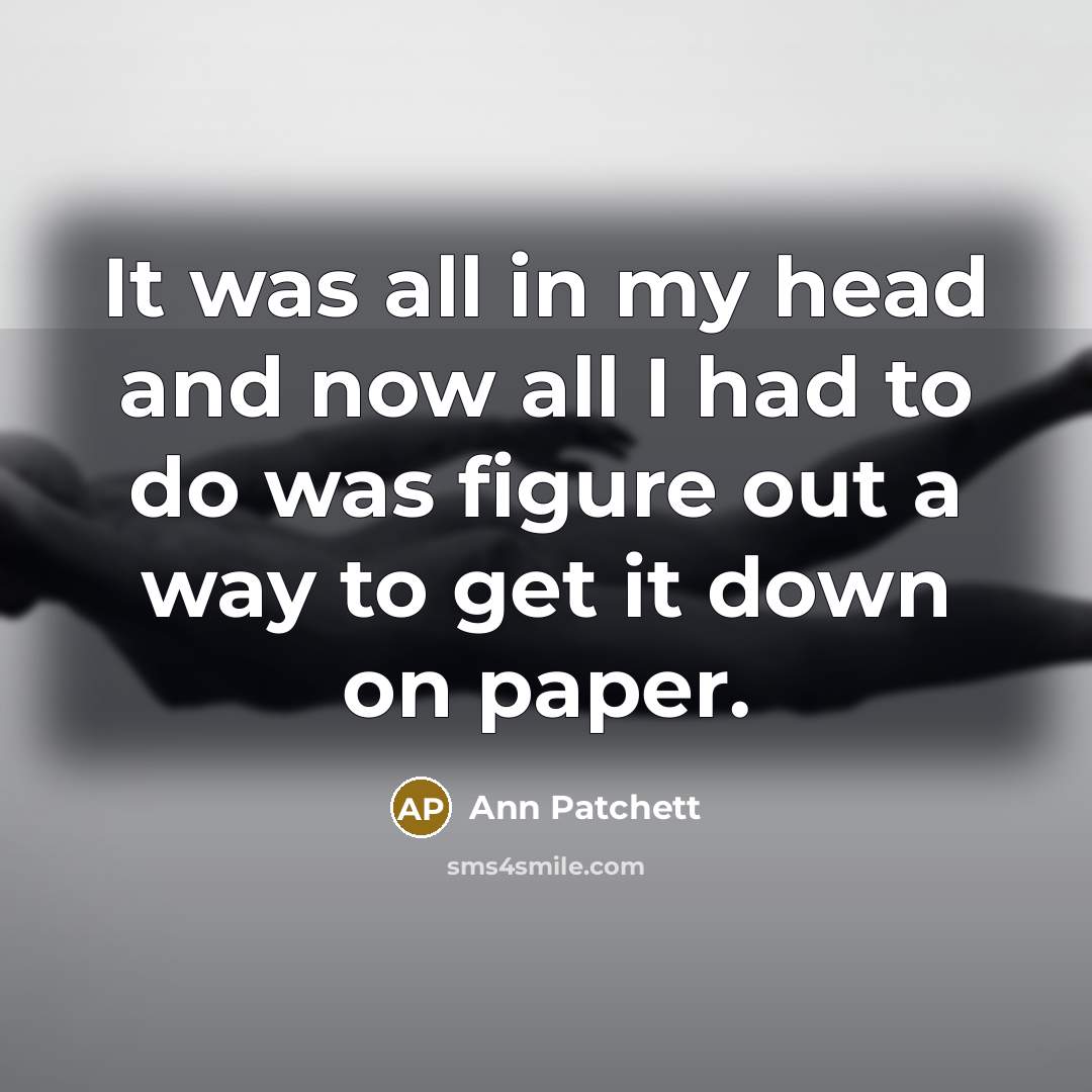 “It was all in my head and now all I had to do was figure out a way to get it down on paper.” quote by Ann Patchett