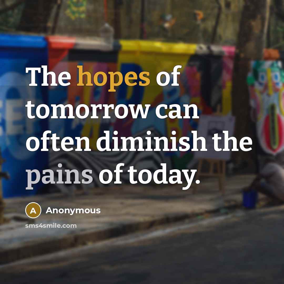 “The hopes of tomorrow can often diminish the pains of today.” quote by Anonymous