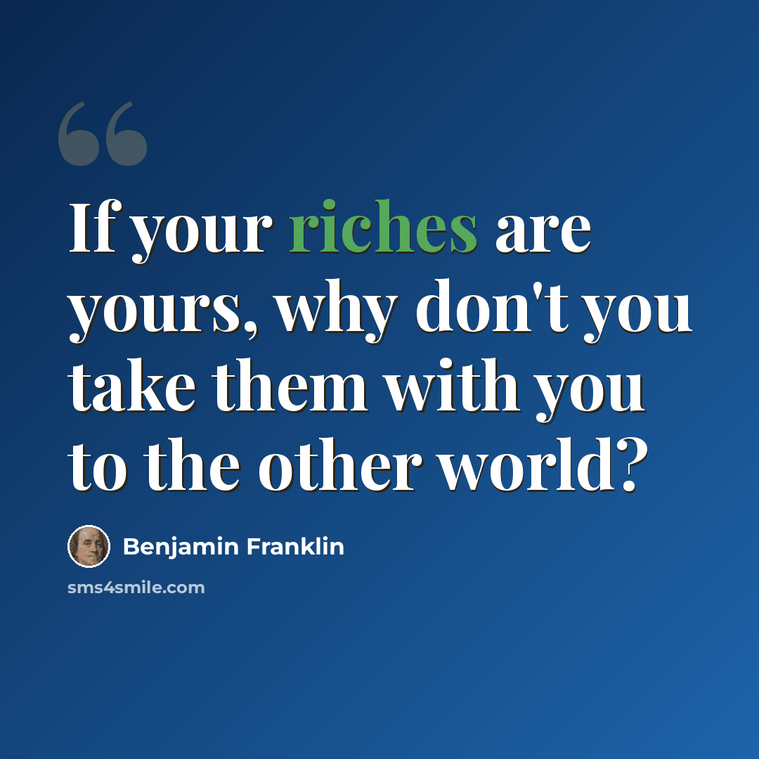 “If your riches are yours, why don't you take them with you to the other world?” quote by Benjamin Franklin