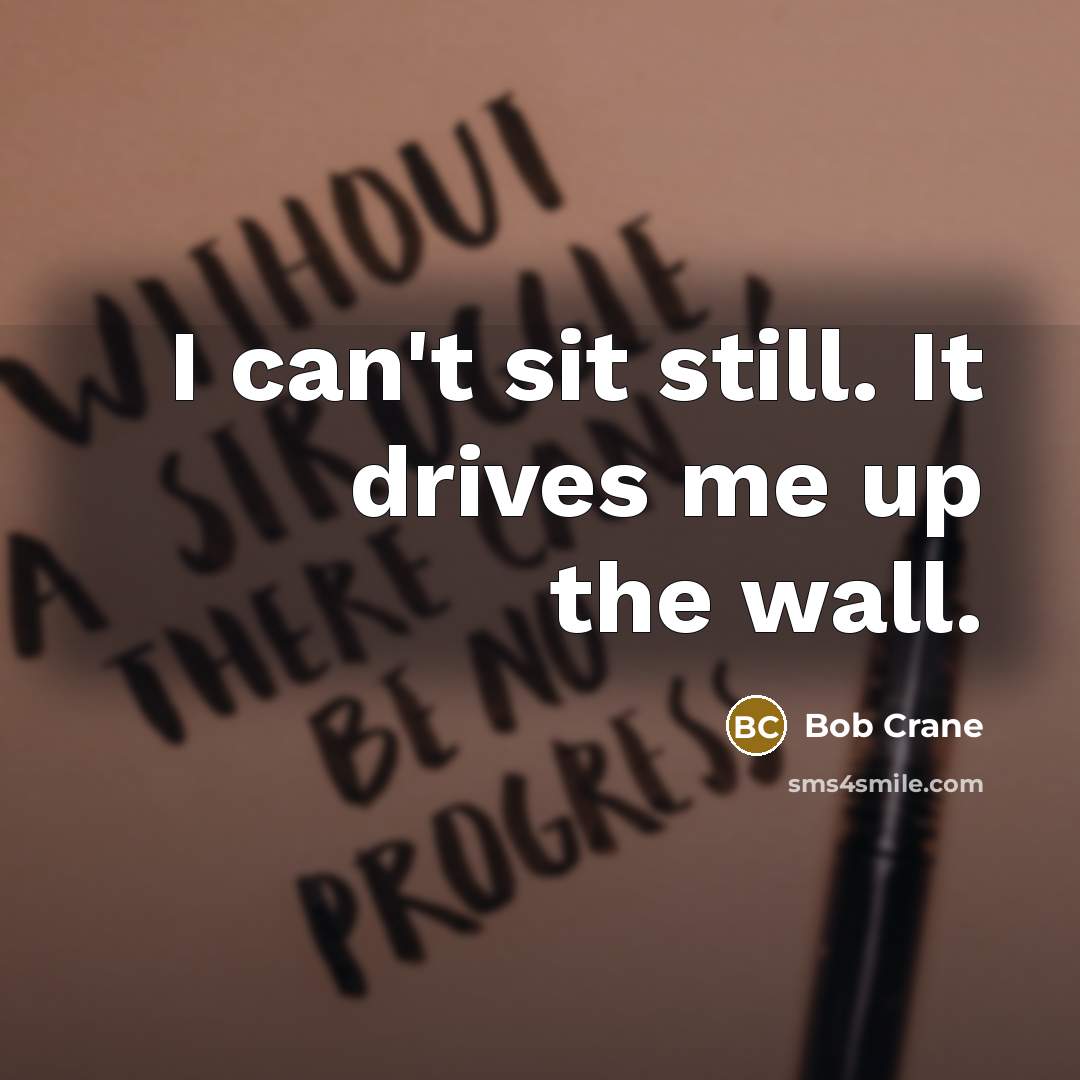 “I can't sit still. It drives me up the wall.” quote by Bob Crane