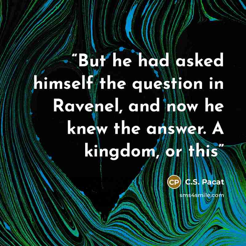 “But he had asked himself the question in Ravenel, and now he knew the answer. A kingdom, or this” quote by C.S. Pacat