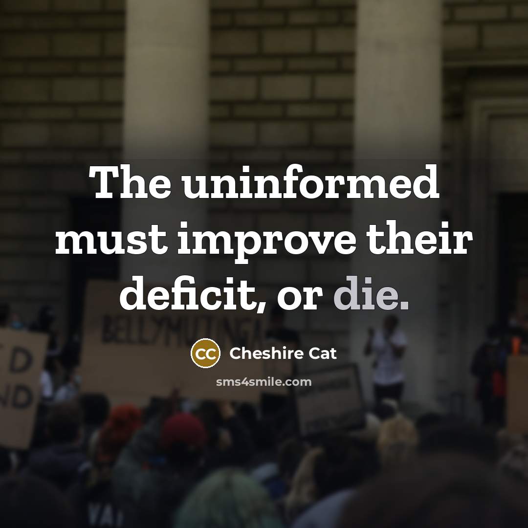 “The uninformed must improve their deficit, or die.” quote by Cheshire Cat