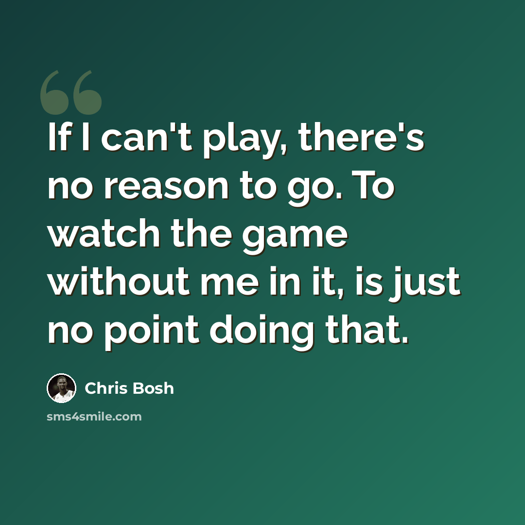 “If I can't play, there's no reason to go. To watch the game without me in it, is just no point doing that.” quote by Chris Bosh
