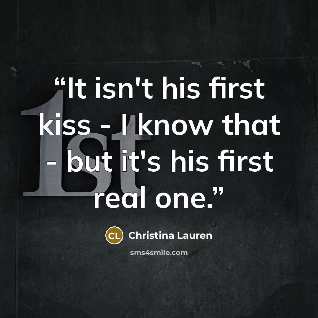 “It isn't his first kiss - I know that - but it's his first real one.” quote by Christina Lauren