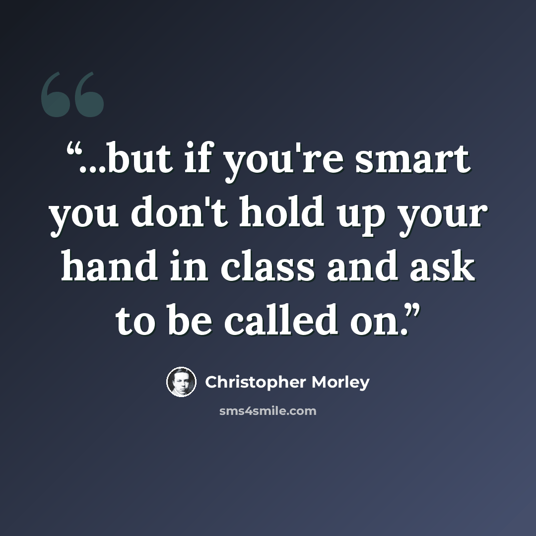 “...but if you're smart you don't hold up your hand in class and ask to be called on.” quote by Christopher Morley