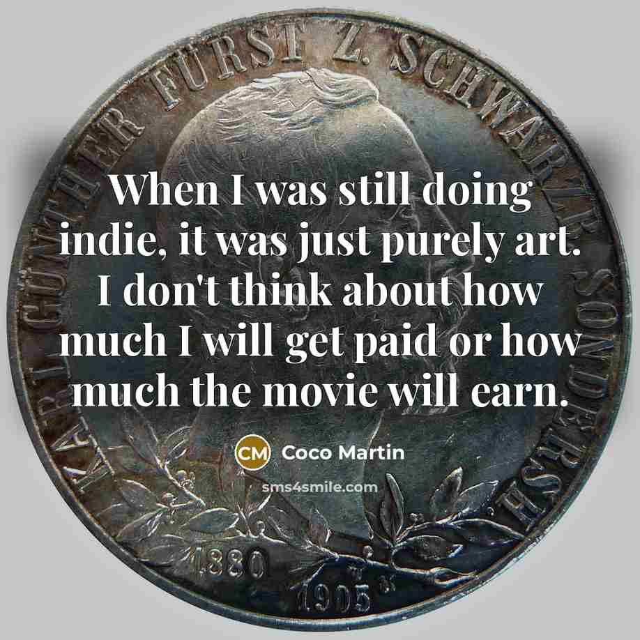 “When I was still doing indie, it was just purely art. I don't think about how much I will get paid or how much the movie will earn.” quote by Coco Martin