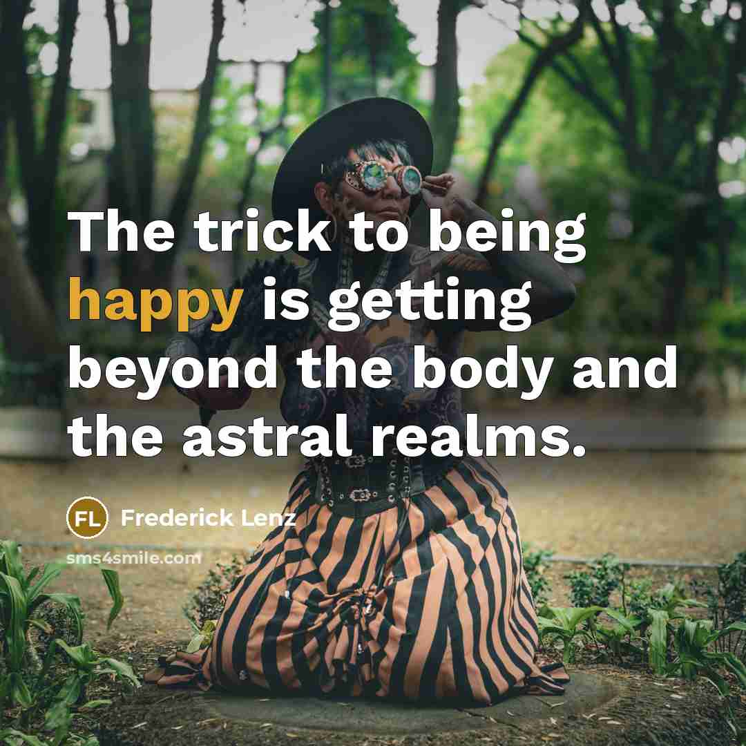 “The trick to being happy is getting beyond the body and the astral realms.” quote by Frederick Lenz