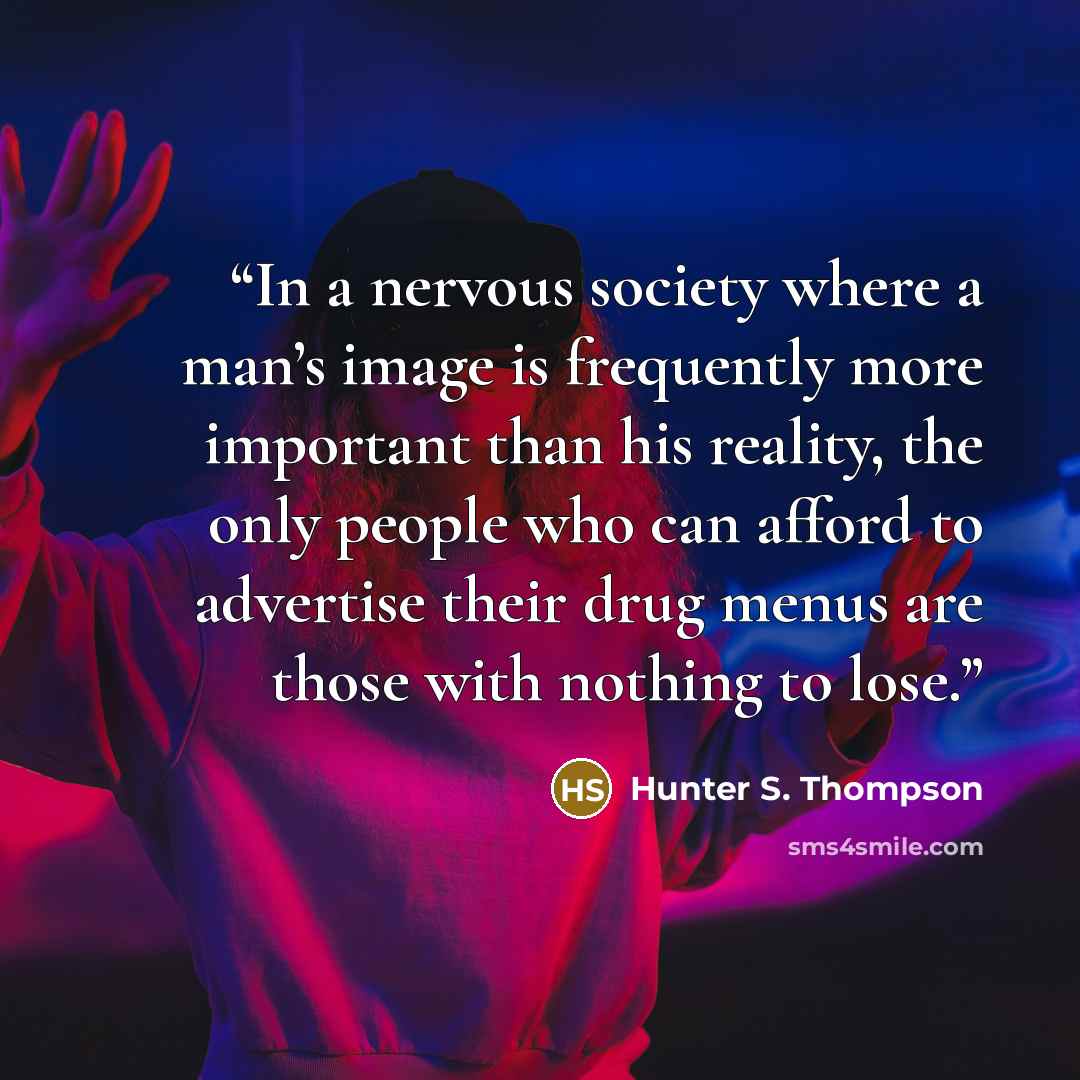 “In a nervous society where a man’s image is frequently more important than his reality, the only people who can afford to advertise their drug menus are those with nothing to lose.” quote by Hunter S. Thompson