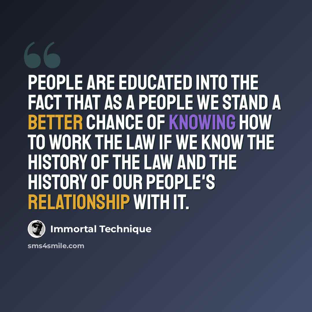 “People are educated into the fact that as a people we stand a better chance of knowing how to work the law if we know the history of the law and the history of our people's relationship with it.” quote by Immortal Technique