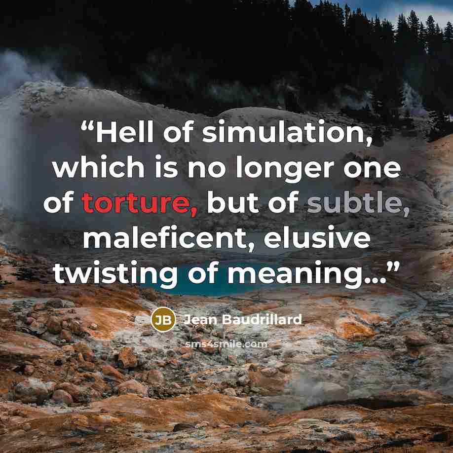“Hell of simulation, which is no longer one of torture, but of subtle, maleficent, elusive twisting of meaning...” quote by Jean Baudrillard