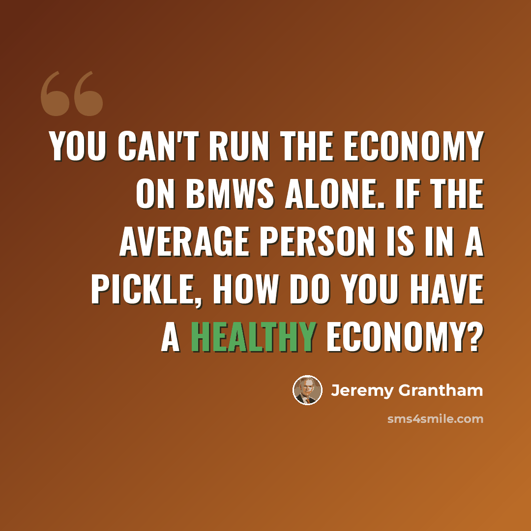 “You can't run the economy on BMWs alone. If the average person is in a pickle, how do you have a healthy economy?” quote by Jeremy Grantham