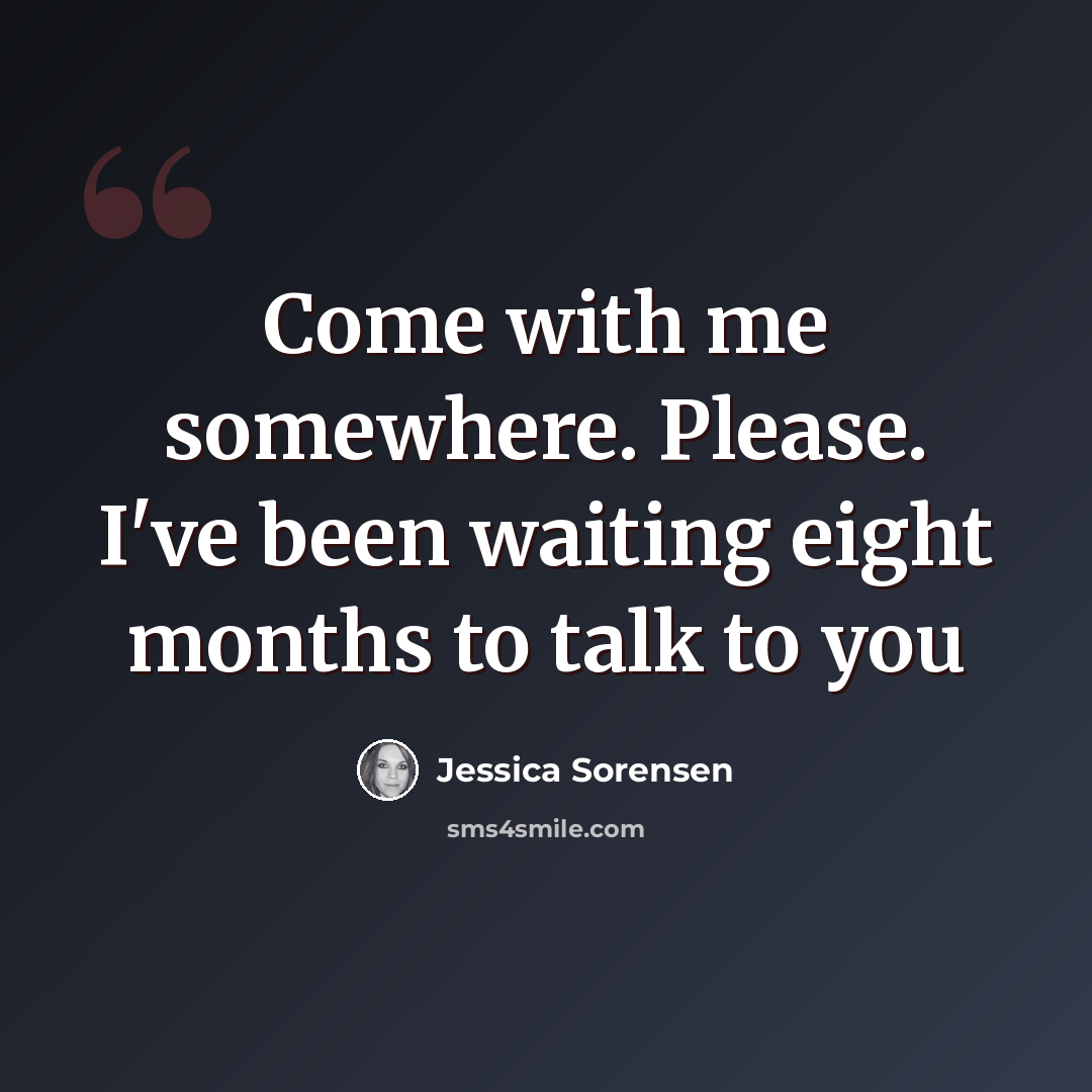 “Come with me somewhere. Please. I've been waiting eight months to talk to you” quote by Jessica Sorensen