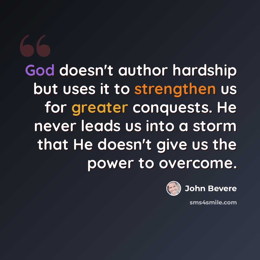 “God doesn't author hardship but uses it to strengthen us for greater conquests. He never leads us into a storm that He doesn't give us the power to overcome.” quote by John Bevere