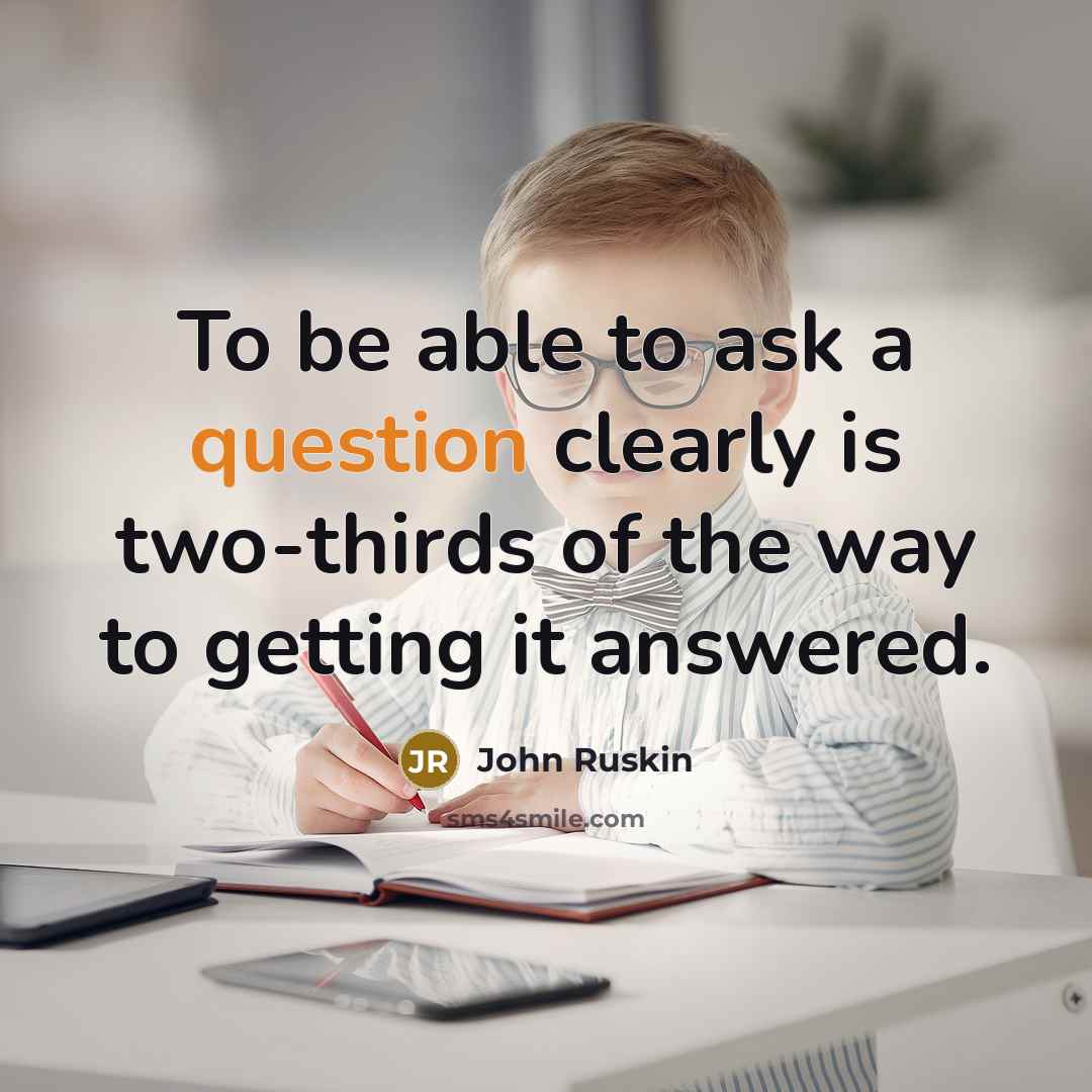 “To be able to ask a question clearly is two-thirds of the way to getting it answered.” quote by John Ruskin