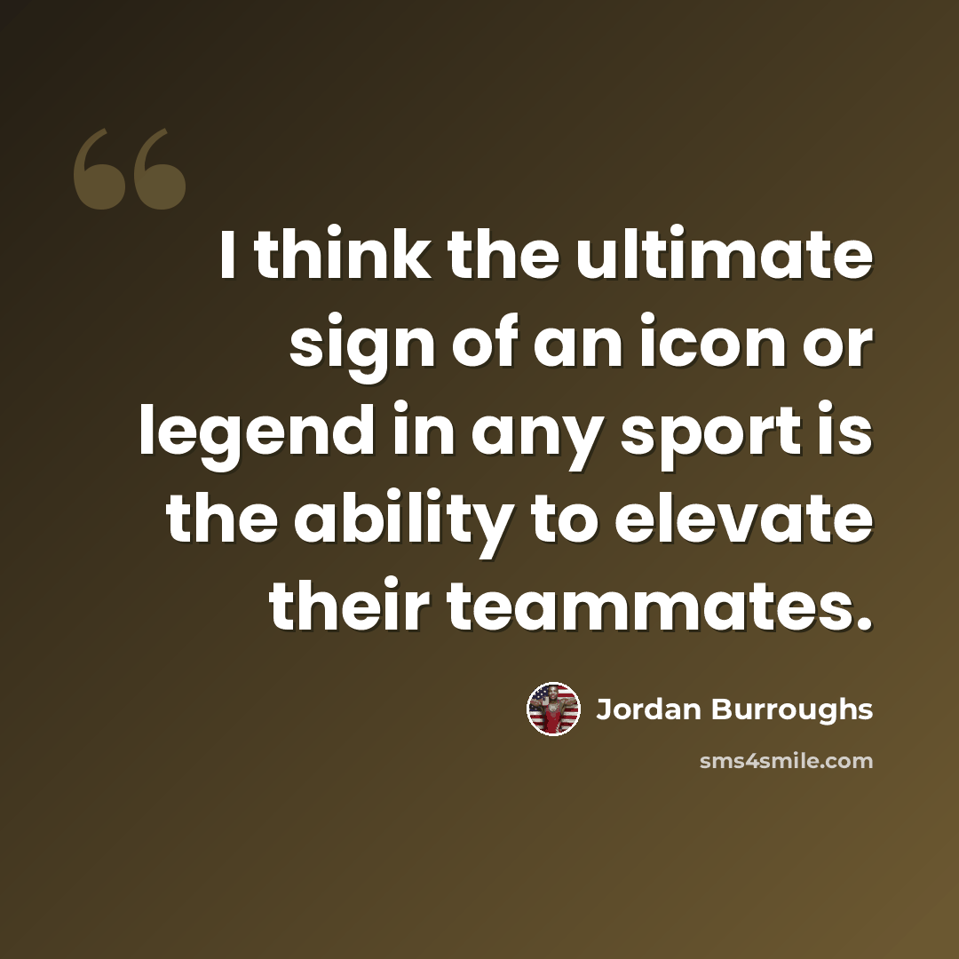 “I think the ultimate sign of an icon or legend in any sport is the ability to elevate their teammates.” quote by Jordan Burroughs