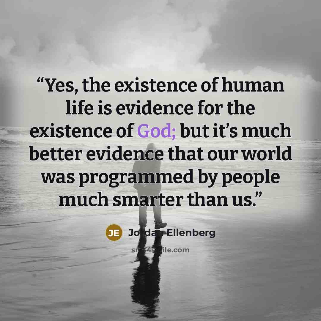“Yes, the existence of human life is evidence for the existence of God; but it’s much better evidence that our world was programmed by people much smarter than us.” quote by Jordan Ellenberg