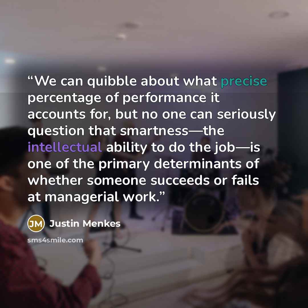 “We can quibble about what precise percentage of performance it accounts for, but no one can seriously question that smartness—the intellectual ability to do the job—is one of the primary determinants of whether someone succeeds or fails at managerial work.” quote by Justin Menkes