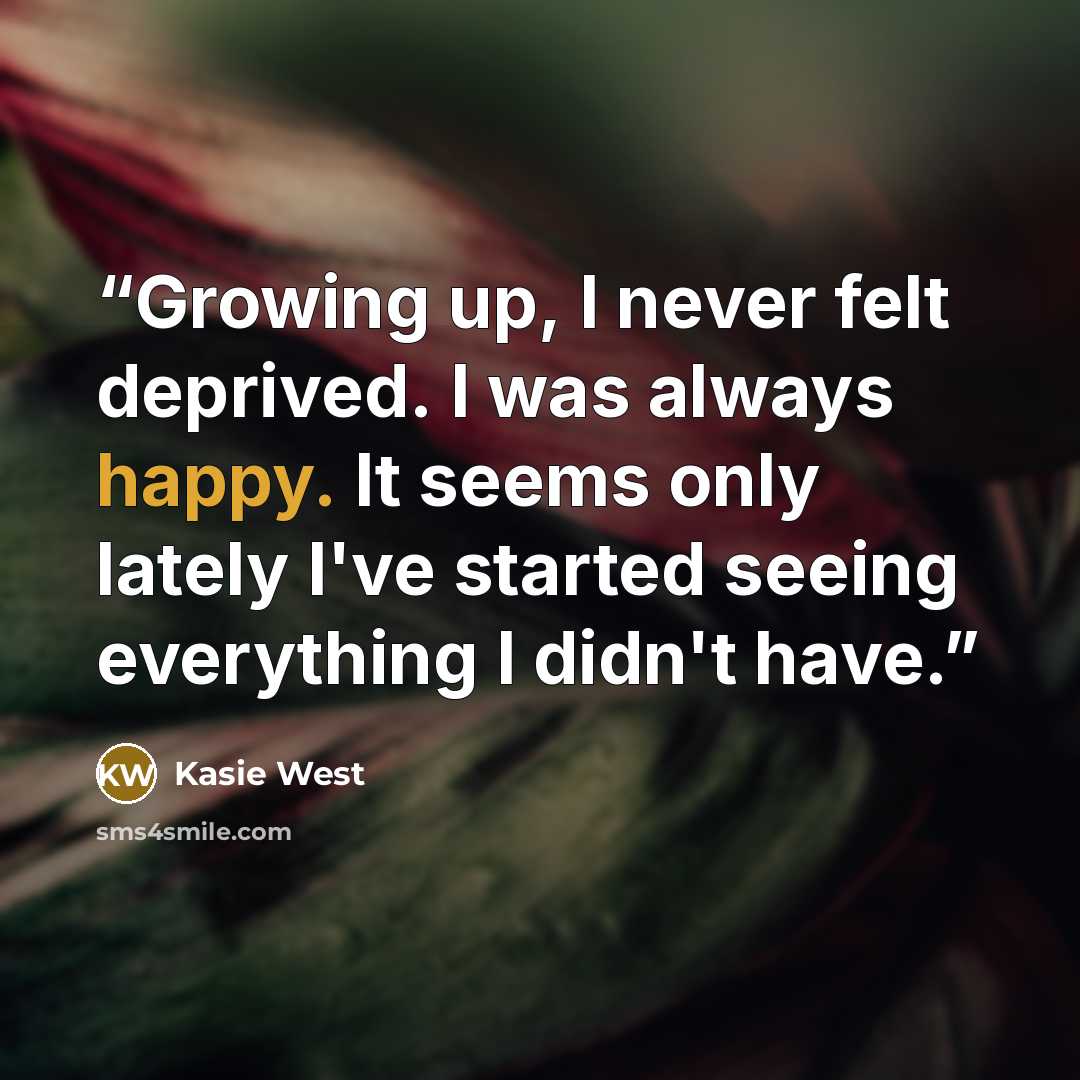“Growing up, I never felt deprived. I was always happy. It seems only lately I've started seeing everything I didn't have.” quote by Kasie West