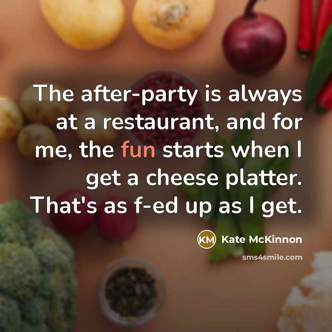“The after-party is always at a restaurant, and for me, the fun starts when I get a cheese platter. That's as f-ed up as I get.” quote by Kate McKinnon
